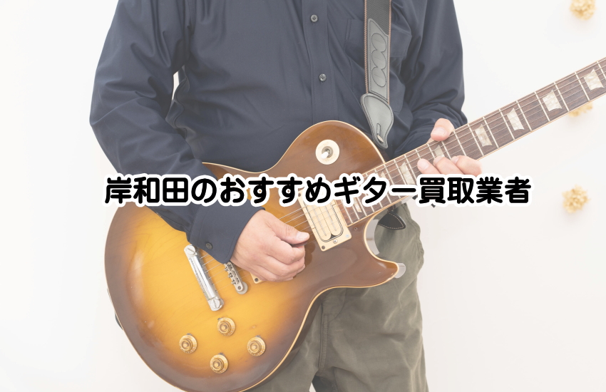 岸和田のギター買取で失敗しない！おすすめ業者＆高額査定のコツを解説